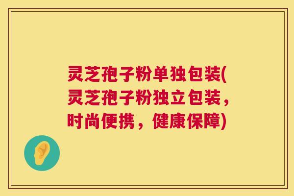 灵芝孢子粉单独包装(灵芝孢子粉独立包装,时尚便携,健康保障) 灵芝孢子粉单独包装(灵芝孢子粉独立包装,时尚便携,健康保障)