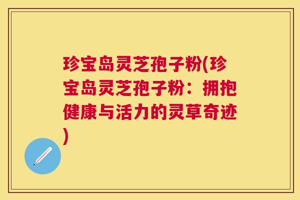珍宝岛灵芝孢子粉(珍宝岛灵芝孢子粉:拥抱健康与活力的灵草奇迹) 珍宝岛灵芝孢子粉(珍宝岛灵芝孢子粉:拥抱健康与活力的灵草奇迹)