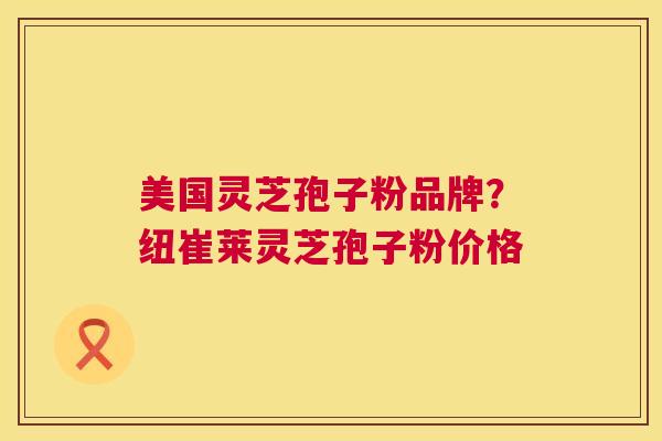 美国灵芝孢子粉品牌？纽崔莱灵芝孢子粉价格