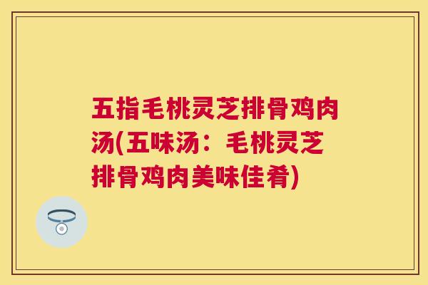 五指毛桃灵芝排骨鸡肉汤(五味汤：毛桃灵芝排骨鸡肉美味佳肴)