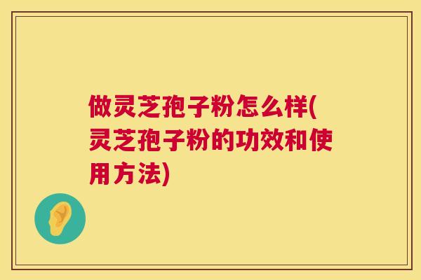 做灵芝孢子粉怎么样(灵芝孢子粉的功效和使用方法) 做灵芝孢子粉怎么样(灵芝孢子粉的功效和使用方法)