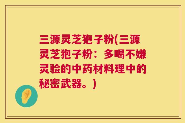三源灵芝狍子粉(三源灵芝狍子粉:多喝不嫌灵验的材料理中的秘密武器。) 三源灵芝狍子粉(三源灵芝狍子粉:多喝不嫌灵验的材料理中的秘密武器。)