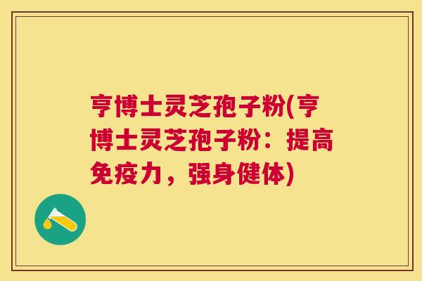 亨博士灵芝孢子粉(亨博士灵芝孢子粉：提高免疫力，强身健体)