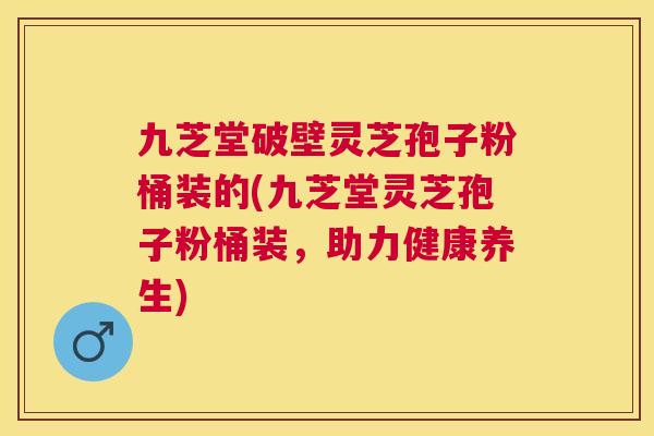 九芝堂破壁灵芝孢子粉桶装的(九芝堂灵芝孢子粉桶装,助力健康养生) 九芝堂破壁灵芝孢子粉桶装的(九芝堂灵芝孢子粉桶装,助力健康养生)