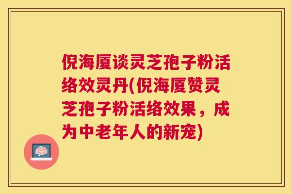 倪海厦谈灵芝孢子粉活络效灵丹(倪海厦赞灵芝孢子粉活络效果，成为中老年人的新宠)