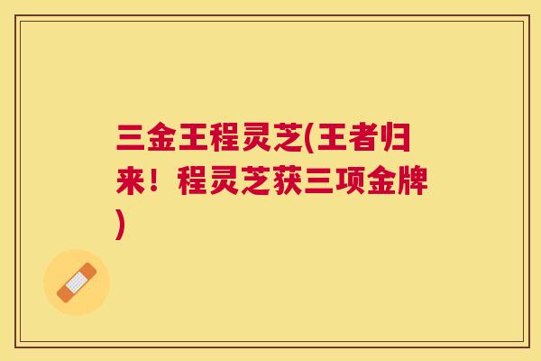 三金王程灵芝(王者归来!程灵芝获三项金牌) 三金王程灵芝(王者归来!程灵芝获三项金牌)