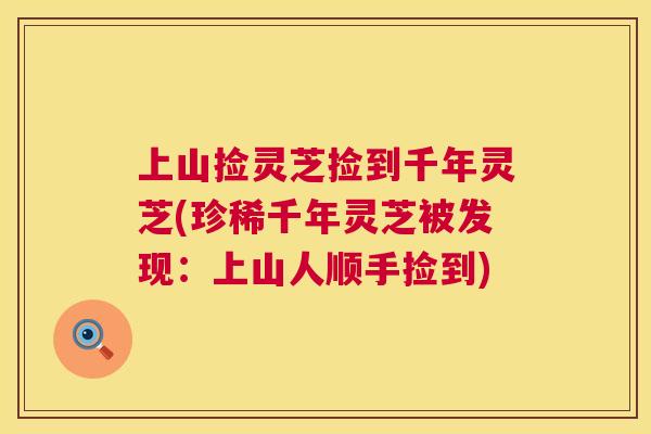 上山捡灵芝捡到千年灵芝(珍稀千年灵芝被发现：上山人顺手捡到)
