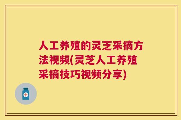 人工养殖的灵芝采摘方法视频(灵芝人工养殖采摘技巧视频分享)