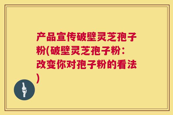 产品宣传破壁灵芝孢子粉(破壁灵芝孢子粉:改变你对孢子粉的看法) 产品宣传破壁灵芝孢子粉(破壁灵芝孢子粉:改变你对孢子粉的看法)