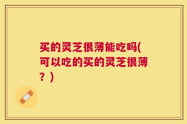 买的灵芝很薄能吃吗(可以吃的买的灵芝很薄?) 买的灵芝很薄能吃吗(可以吃的买的灵芝很薄?)