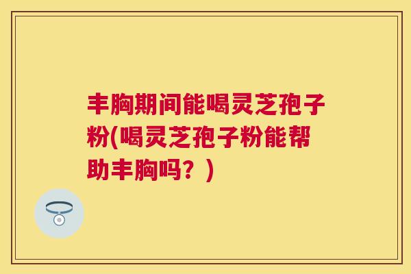丰胸期间能喝灵芝孢子粉(喝灵芝孢子粉能帮助丰胸吗?) 丰胸期间能喝灵芝孢子粉(喝灵芝孢子粉能帮助丰胸吗?)