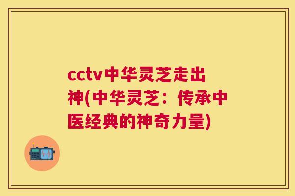 cctv中华灵芝走出神(中华灵芝：传承中医经典的神奇力量)