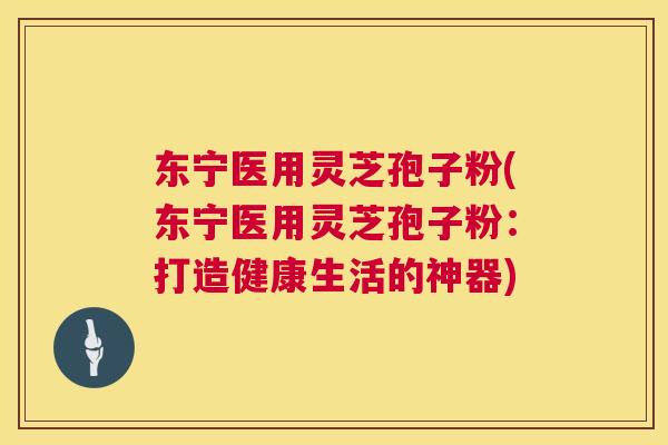 东宁医用灵芝孢子粉(东宁医用灵芝孢子粉:打造健康生活的神器) 东宁医用灵芝孢子粉(东宁医用灵芝孢子粉:打造健康生活的神器)