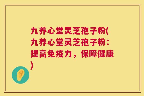 九养心堂灵芝孢子粉(九养心堂灵芝孢子粉:提高免疫力,保障健康) 九养心堂灵芝孢子粉(九养心堂灵芝孢子粉:提高免疫力,保障健康)