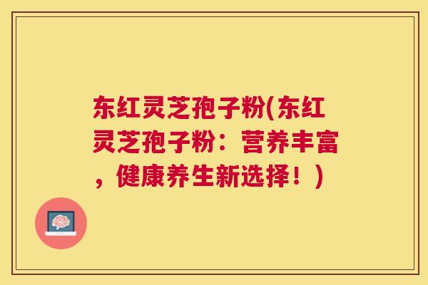 东红灵芝孢子粉(东红灵芝孢子粉:营养丰富,健康养生新选择!) 东红灵芝孢子粉(东红灵芝孢子粉:营养丰富,健康养生新选择!)