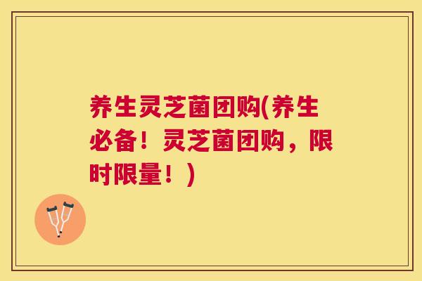 养生灵芝菌团购(养生必备！灵芝菌团购，限时限量！)