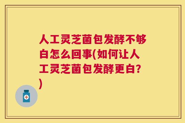 人工灵芝菌包发酵不够白怎么回事(如何让人工灵芝菌包发酵更白？)