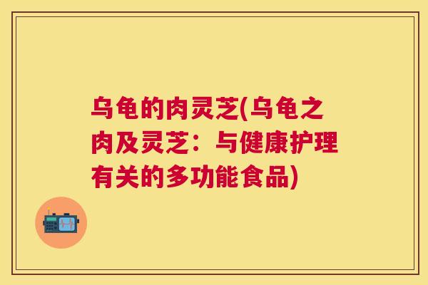 乌龟的肉灵芝(乌龟之肉及灵芝:与健康护理有关的多功能食品) 乌龟的肉灵芝(乌龟之肉及灵芝:与健康护理有关的多功能食品)