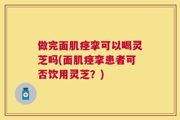 做完面肌痉挛可以喝灵芝吗(面肌痉挛患者可否饮用灵芝?) 做完面肌痉挛可以喝灵芝吗(面肌痉挛患者可否饮用灵芝?)