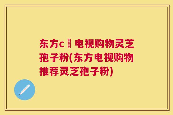 东方c亅电视购物灵芝孢子粉(东方电视购物推荐灵芝孢子粉) 东方c亅电视购物灵芝孢子粉(东方电视购物推荐灵芝孢子粉)