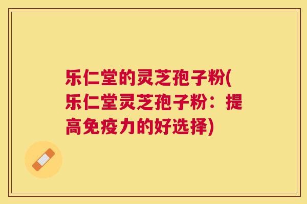乐仁堂的灵芝孢子粉(乐仁堂灵芝孢子粉:提高免疫力的好选择) 乐仁堂的灵芝孢子粉(乐仁堂灵芝孢子粉:提高免疫力的好选择)