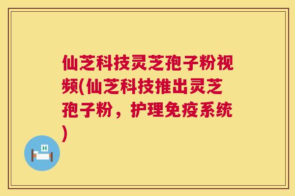仙芝科技灵芝孢子粉视频(仙芝科技推出灵芝孢子粉，护理免疫系统)