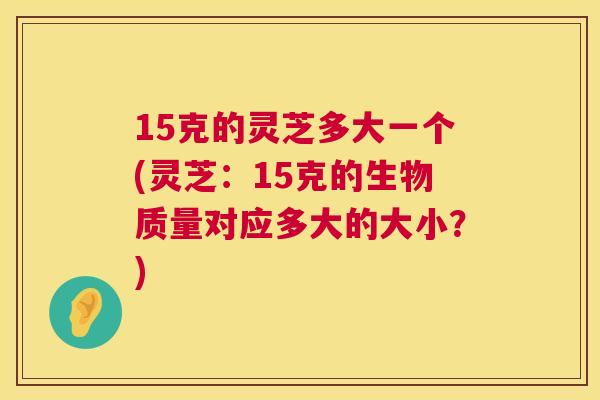 15克的灵芝多大一个(灵芝：15克的生物质量对应多大的大小？)