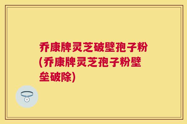 乔康牌灵芝破壁孢子粉(乔康牌灵芝孢子粉壁垒破除) 乔康牌灵芝破壁孢子粉(乔康牌灵芝孢子粉壁垒破除)