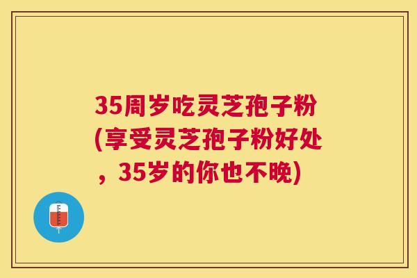 35周岁吃灵芝孢子粉(享受灵芝孢子粉好处，35岁的你也不晚)