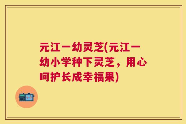 元江一幼灵芝(元江一幼小学种下灵芝,用心呵护长成幸福果) 元江一幼灵芝(元江一幼小学种下灵芝,用心呵护长成幸福果)