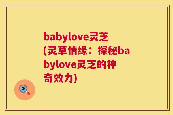 babylove灵芝(灵草情缘:探秘babylove灵芝的神奇效力) babylove灵芝(灵草情缘:探秘babylove灵芝的神奇效力)