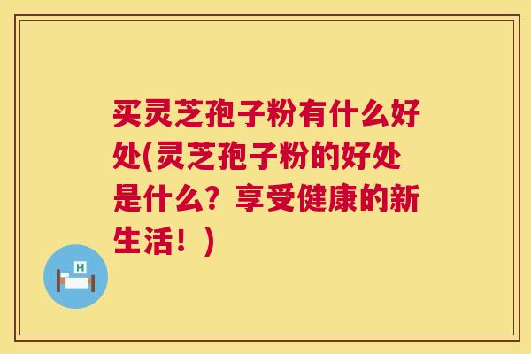 买灵芝孢子粉有什么好处(灵芝孢子粉的好处是什么?享受健康的新生活!) 买灵芝孢子粉有什么好处(灵芝孢子粉的好处是什么?享受健康的新生活!)