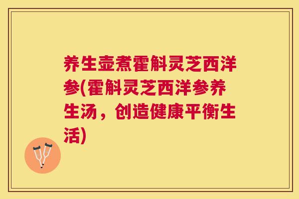 养生壶煮霍斛灵芝西洋参(霍斛灵芝西洋参养生汤，创造健康平衡生活)