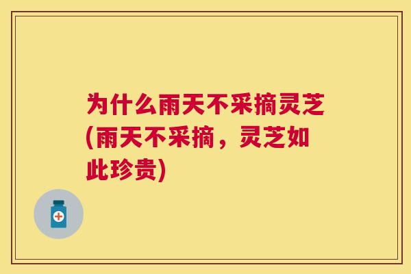 为什么雨天不采摘灵芝(雨天不采摘,灵芝如此珍贵) 为什么雨天不采摘灵芝(雨天不采摘,灵芝如此珍贵)