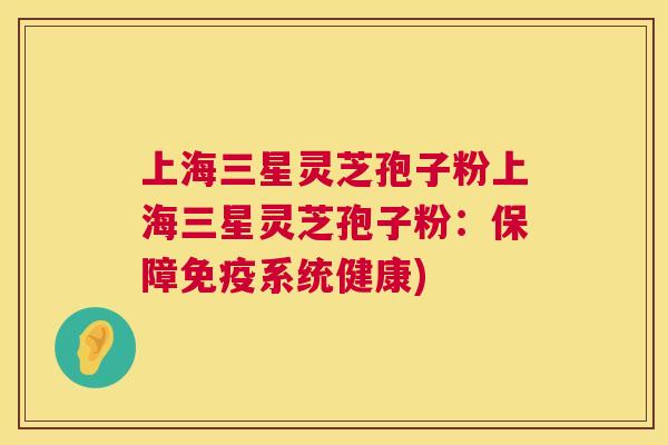 上海三星灵芝孢子粉上海三星灵芝孢子粉:保障免疫系统健康) 上海三星灵芝孢子粉上海三星灵芝孢子粉:保障免疫系统健康)