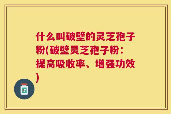 什么叫破壁的灵芝孢子粉(破壁灵芝孢子粉：提高吸收率、增强功效)