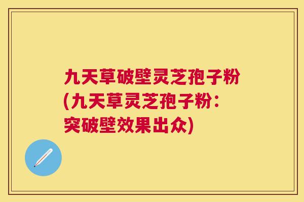 九天草破壁灵芝孢子粉(九天草灵芝孢子粉:突破壁效果出众) 九天草破壁灵芝孢子粉(九天草灵芝孢子粉:突破壁效果出众)