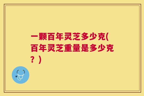 一颗百年灵芝多少克(百年灵芝重量是多少克?) 一颗百年灵芝多少克(百年灵芝重量是多少克?)