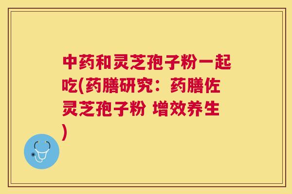 和灵芝孢子粉一起吃(药膳研究:药膳佐灵芝孢子粉 增效养生) 和灵芝孢子粉一起吃(药膳研究:药膳佐灵芝孢子粉 增效养生)