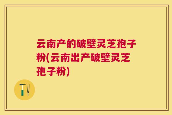 云南产的破壁灵芝孢子粉(云南出产破壁灵芝孢子粉) 云南产的破壁灵芝孢子粉(云南出产破壁灵芝孢子粉)