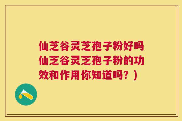 仙芝谷灵芝孢子粉好吗仙芝谷灵芝孢子粉的功效和作用你知道吗?) 仙芝谷灵芝孢子粉好吗仙芝谷灵芝孢子粉的功效和作用你知道吗?)
