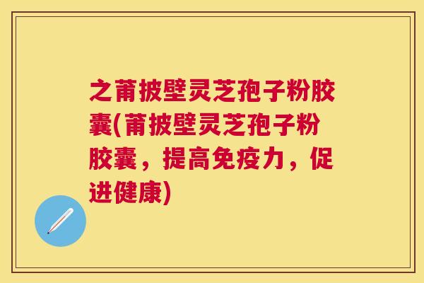 之莆披壁灵芝孢子粉胶囊(莆披壁灵芝孢子粉胶囊，提高免疫力，促进健康)