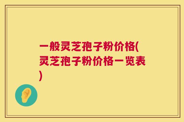 一般灵芝孢子粉价格(灵芝孢子粉价格一览表)