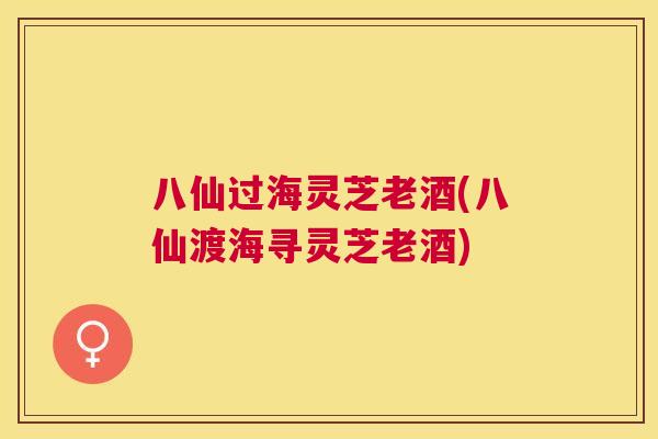 八仙过海灵芝老酒(八仙渡海寻灵芝老酒) 八仙过海灵芝老酒(八仙渡海寻灵芝老酒)