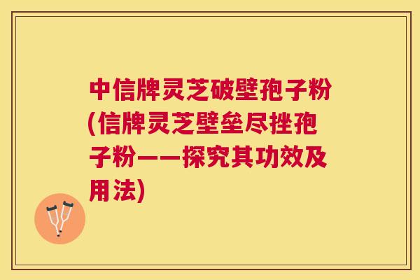 中信牌灵芝破壁孢子粉(信牌灵芝壁垒尽挫孢子粉——探究其功效及用法)