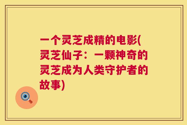 一个灵芝成精的电影(灵芝仙子:一颗神奇的灵芝成为人类守护者的故事) 一个灵芝成精的电影(灵芝仙子:一颗神奇的灵芝成为人类守护者的故事)