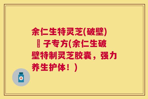 余仁生特灵芝(破壁) 砲子专方(余仁生破壁特制灵芝胶囊,强力养生护体!) 余仁生特灵芝(破壁) 砲子专方(余仁生破壁特制灵芝胶囊,强力养生护体!)