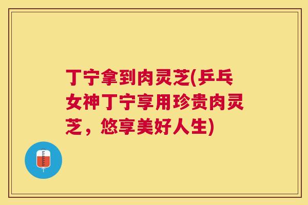 丁宁拿到肉灵芝(乒乓女神丁宁享用珍贵肉灵芝,悠享美好人生) 丁宁拿到肉灵芝(乒乓女神丁宁享用珍贵肉灵芝,悠享美好人生)