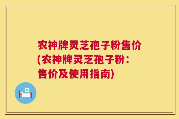 农神牌灵芝孢子粉售价(农神牌灵芝孢子粉:售价及使用指南) 农神牌灵芝孢子粉售价(农神牌灵芝孢子粉:售价及使用指南)