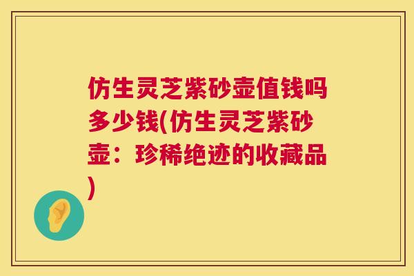 仿生灵芝紫砂壶值钱吗多少钱(仿生灵芝紫砂壶：珍稀绝迹的收藏品)
